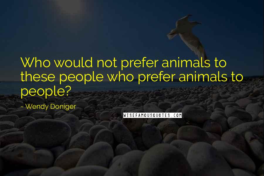 Wendy Doniger Quotes: Who would not prefer animals to these people who prefer animals to people?