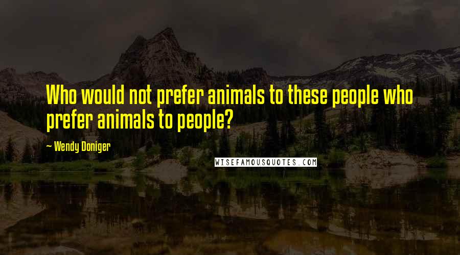 Wendy Doniger Quotes: Who would not prefer animals to these people who prefer animals to people?