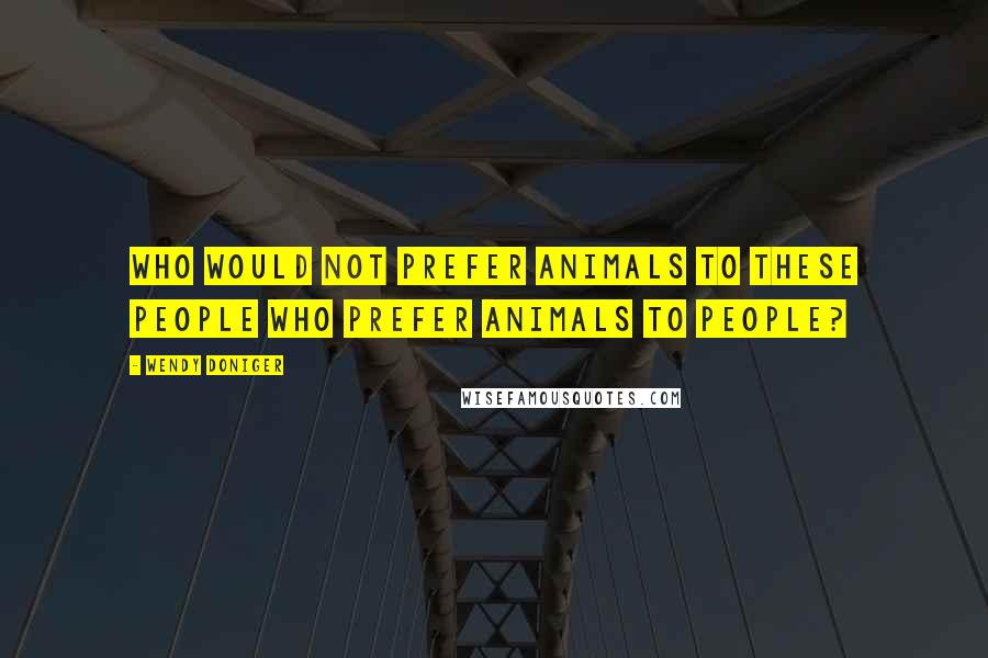 Wendy Doniger Quotes: Who would not prefer animals to these people who prefer animals to people?