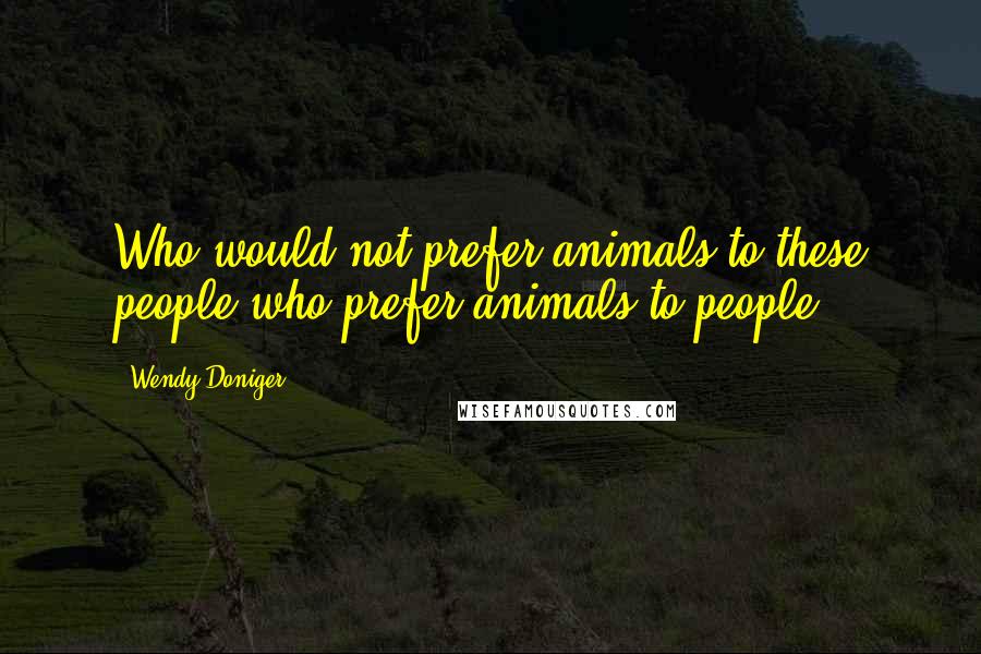 Wendy Doniger Quotes: Who would not prefer animals to these people who prefer animals to people?