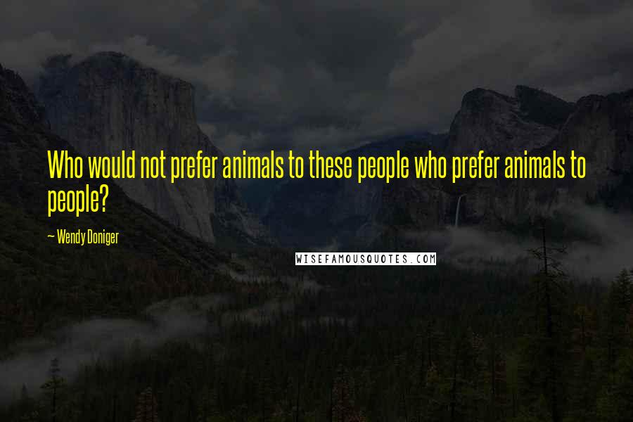 Wendy Doniger Quotes: Who would not prefer animals to these people who prefer animals to people?