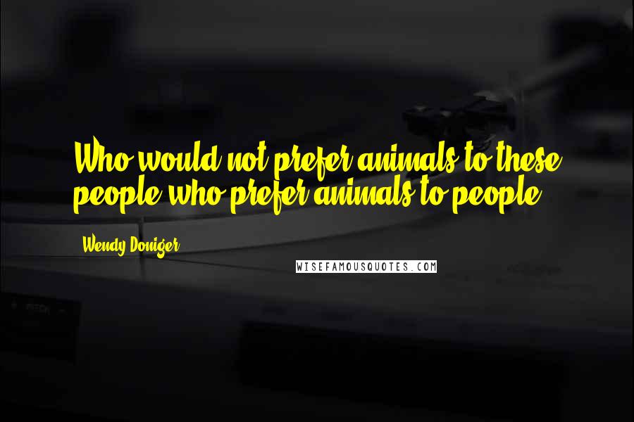 Wendy Doniger Quotes: Who would not prefer animals to these people who prefer animals to people?