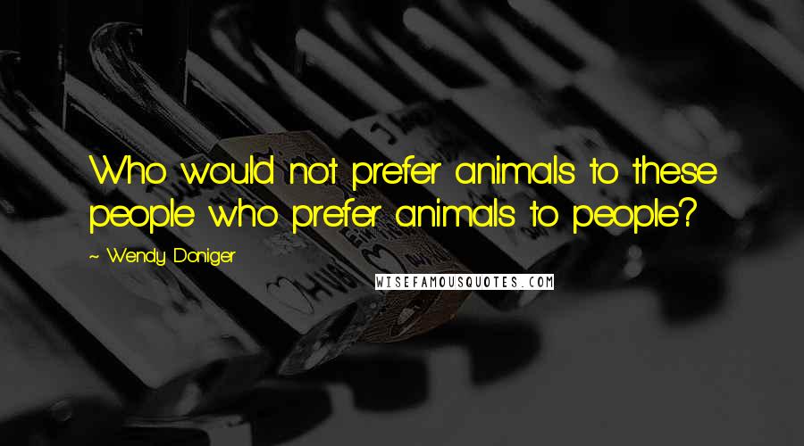 Wendy Doniger Quotes: Who would not prefer animals to these people who prefer animals to people?