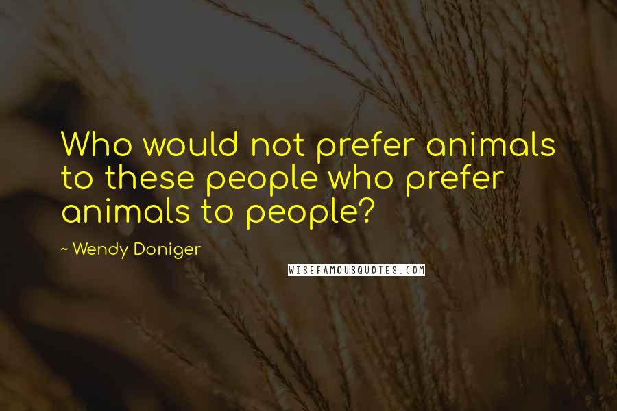 Wendy Doniger Quotes: Who would not prefer animals to these people who prefer animals to people?