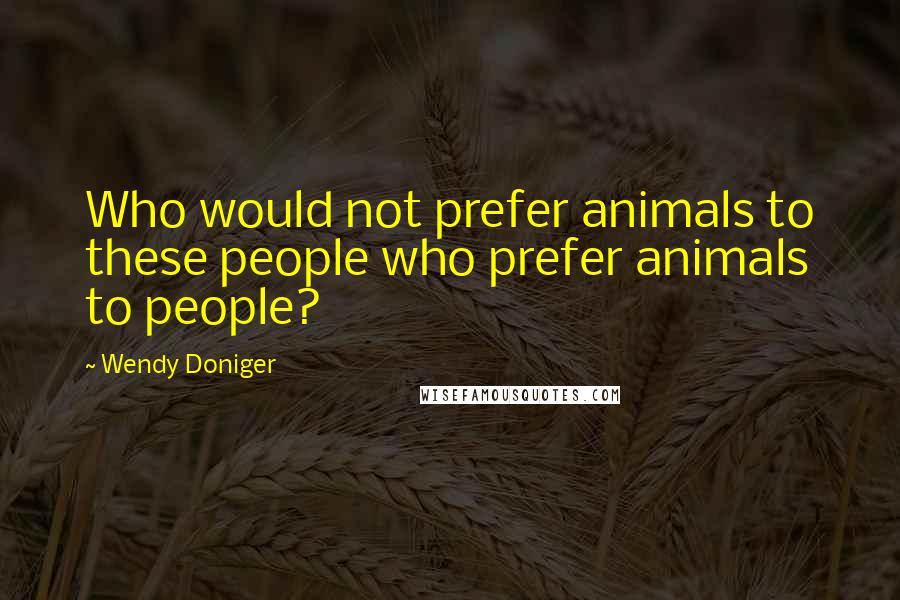 Wendy Doniger Quotes: Who would not prefer animals to these people who prefer animals to people?