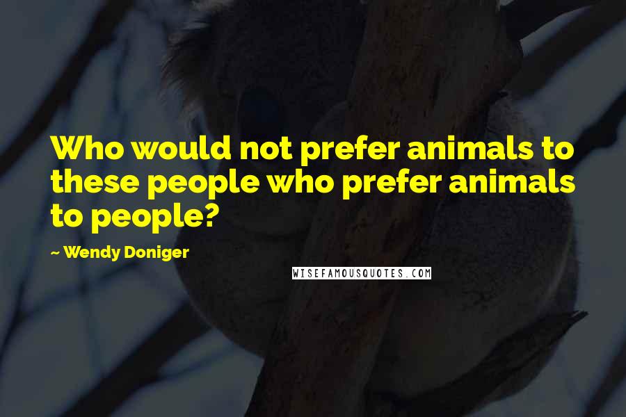 Wendy Doniger Quotes: Who would not prefer animals to these people who prefer animals to people?