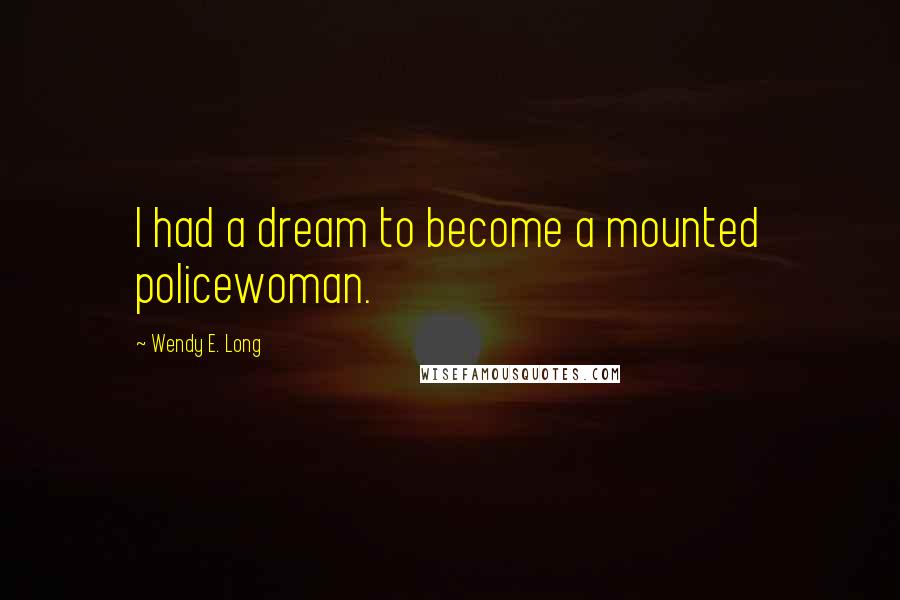 Wendy E. Long Quotes: I had a dream to become a mounted policewoman.