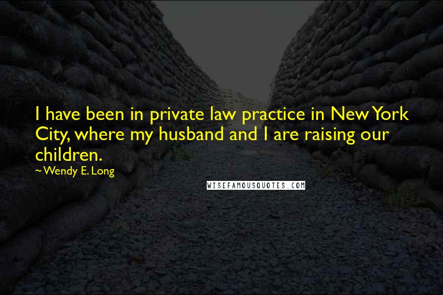 Wendy E. Long Quotes: I have been in private law practice in New York City, where my husband and I are raising our children.