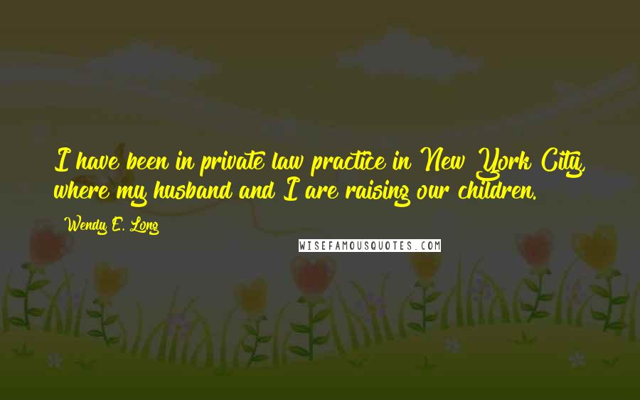 Wendy E. Long Quotes: I have been in private law practice in New York City, where my husband and I are raising our children.