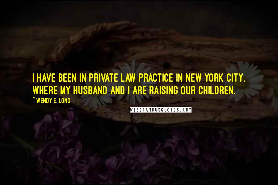 Wendy E. Long Quotes: I have been in private law practice in New York City, where my husband and I are raising our children.