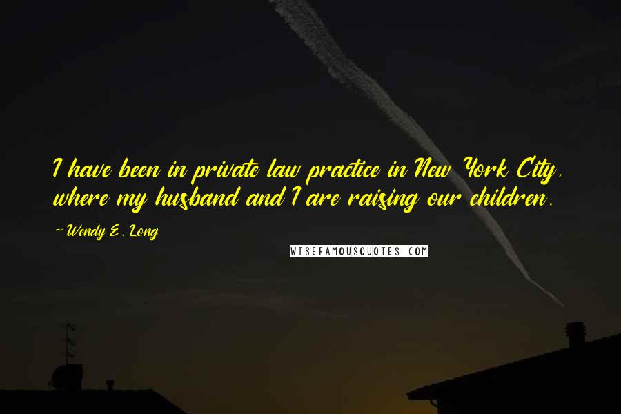 Wendy E. Long Quotes: I have been in private law practice in New York City, where my husband and I are raising our children.