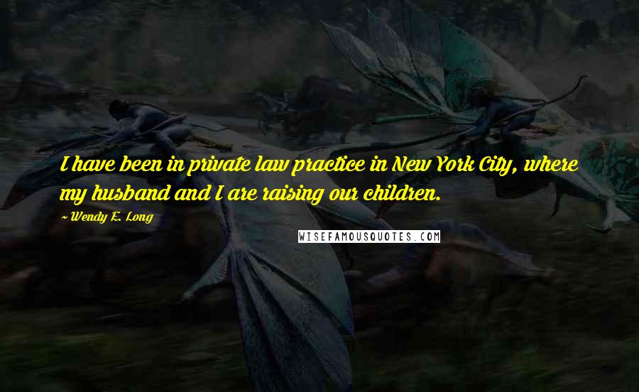 Wendy E. Long Quotes: I have been in private law practice in New York City, where my husband and I are raising our children.