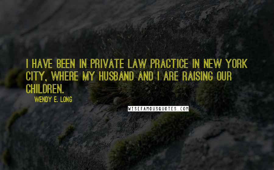 Wendy E. Long Quotes: I have been in private law practice in New York City, where my husband and I are raising our children.