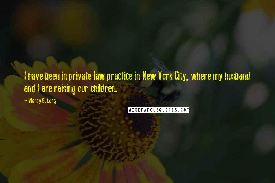 Wendy E. Long Quotes: I have been in private law practice in New York City, where my husband and I are raising our children.