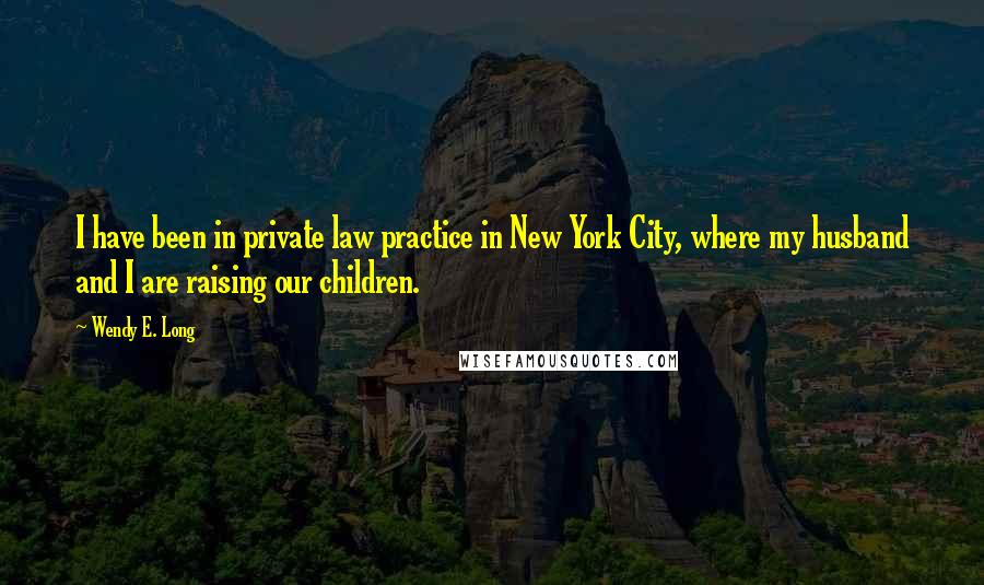 Wendy E. Long Quotes: I have been in private law practice in New York City, where my husband and I are raising our children.