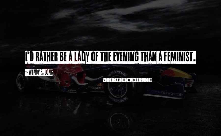 Wendy E. Long Quotes: I'd rather be a lady of the evening than a feminist.