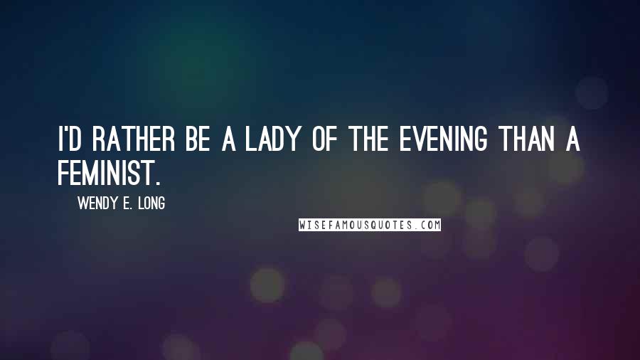 Wendy E. Long Quotes: I'd rather be a lady of the evening than a feminist.