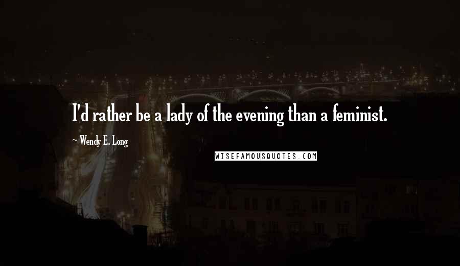 Wendy E. Long Quotes: I'd rather be a lady of the evening than a feminist.