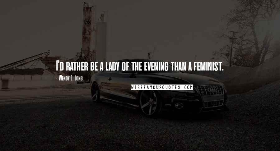 Wendy E. Long Quotes: I'd rather be a lady of the evening than a feminist.