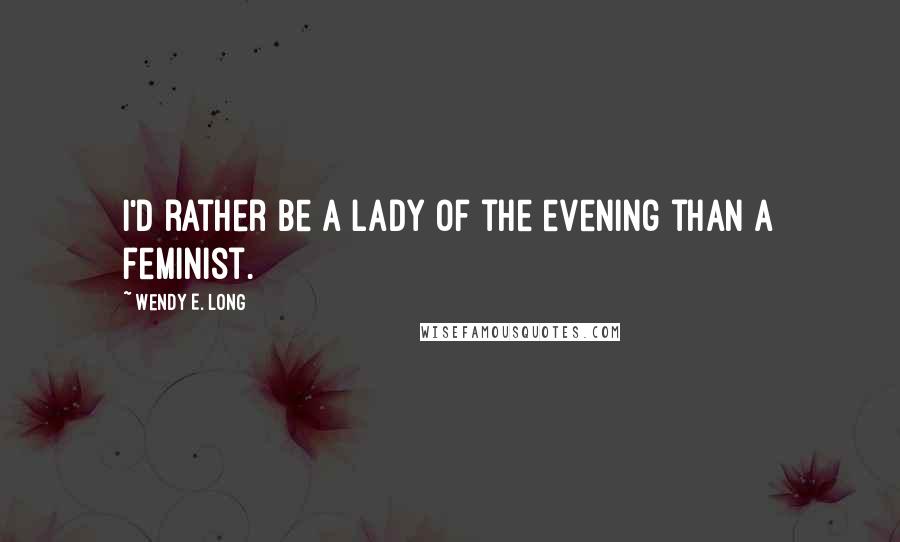 Wendy E. Long Quotes: I'd rather be a lady of the evening than a feminist.