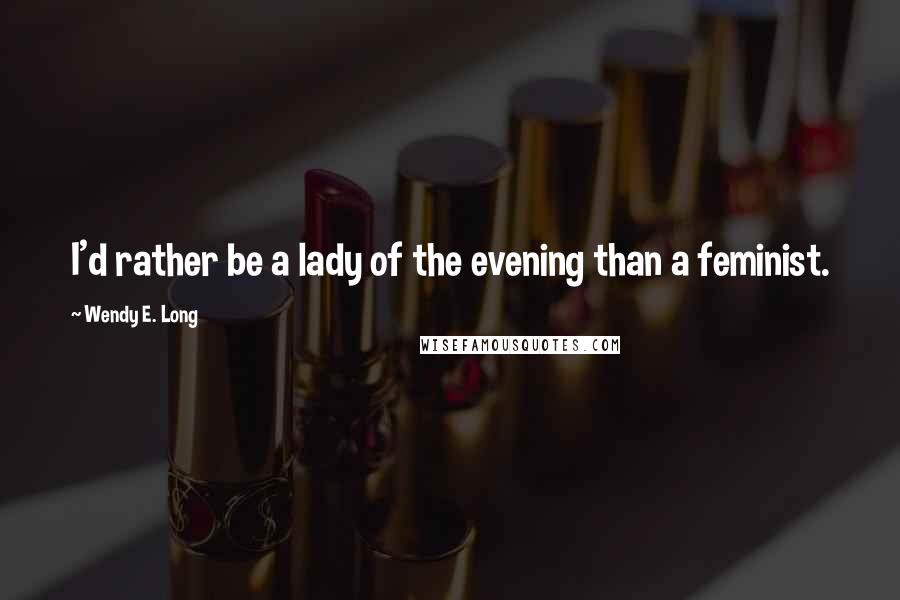 Wendy E. Long Quotes: I'd rather be a lady of the evening than a feminist.