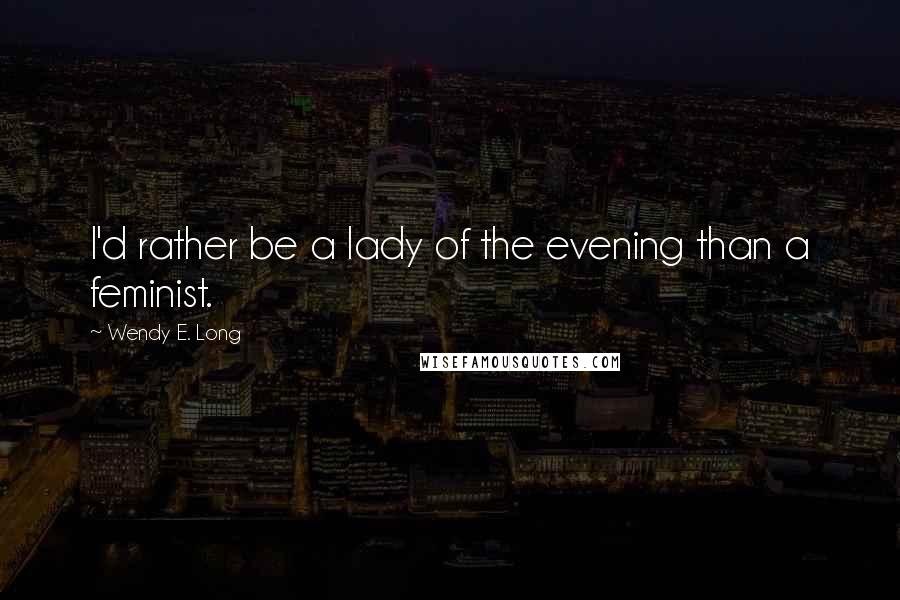 Wendy E. Long Quotes: I'd rather be a lady of the evening than a feminist.