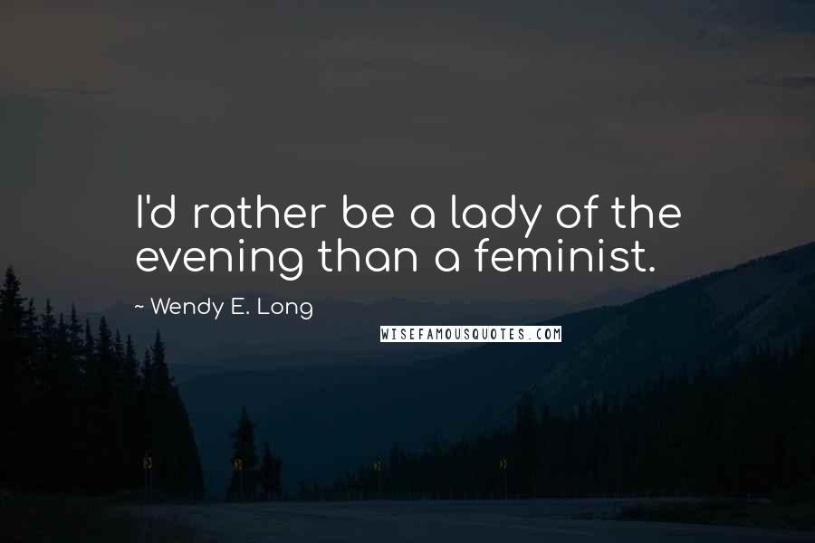 Wendy E. Long Quotes: I'd rather be a lady of the evening than a feminist.