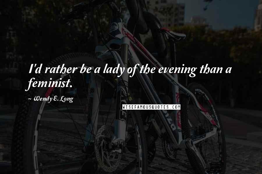 Wendy E. Long Quotes: I'd rather be a lady of the evening than a feminist.