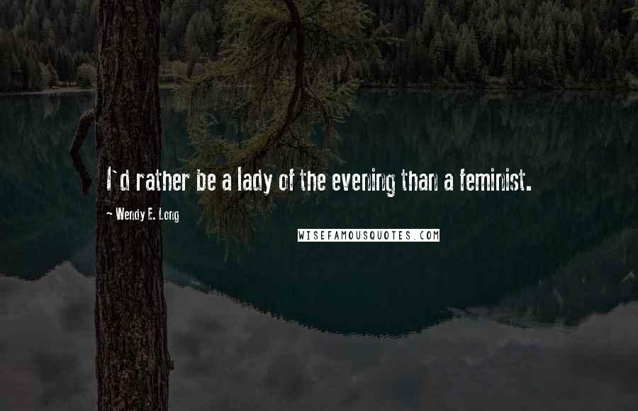 Wendy E. Long Quotes: I'd rather be a lady of the evening than a feminist.