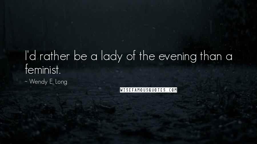 Wendy E. Long Quotes: I'd rather be a lady of the evening than a feminist.