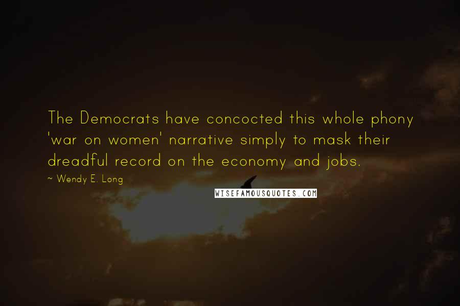 Wendy E. Long Quotes: The Democrats have concocted this whole phony 'war on women' narrative simply to mask their dreadful record on the economy and jobs.