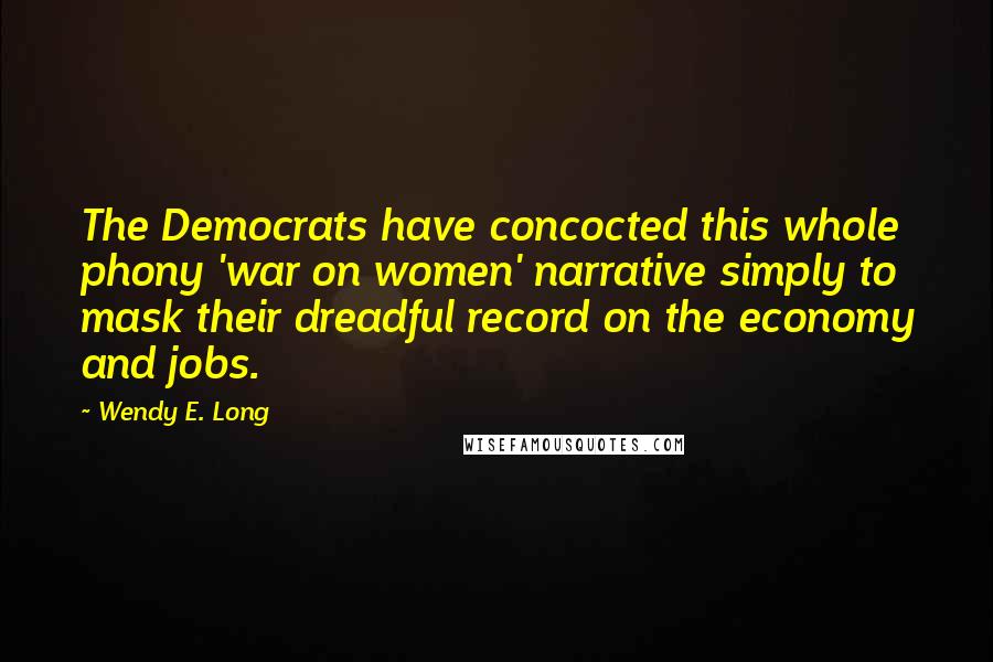 Wendy E. Long Quotes: The Democrats have concocted this whole phony 'war on women' narrative simply to mask their dreadful record on the economy and jobs.