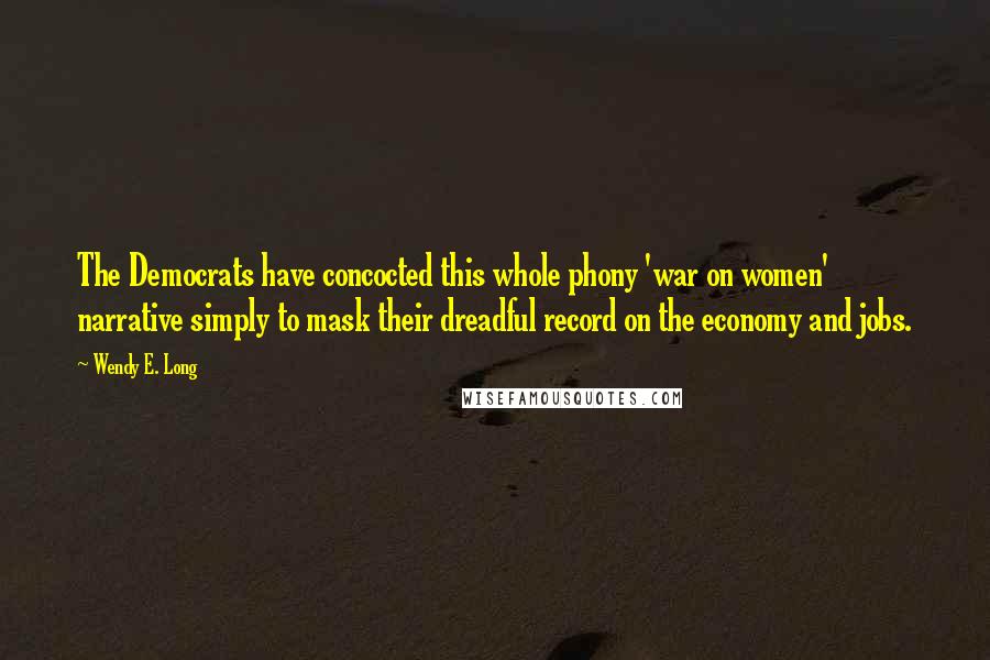 Wendy E. Long Quotes: The Democrats have concocted this whole phony 'war on women' narrative simply to mask their dreadful record on the economy and jobs.