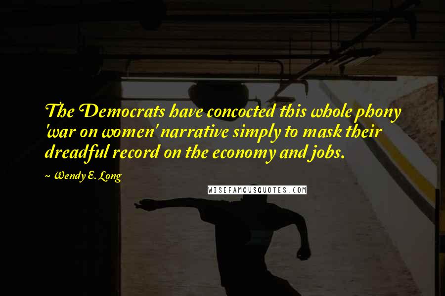 Wendy E. Long Quotes: The Democrats have concocted this whole phony 'war on women' narrative simply to mask their dreadful record on the economy and jobs.