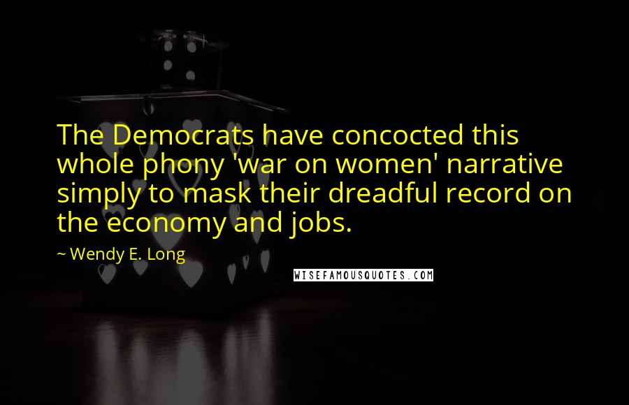 Wendy E. Long Quotes: The Democrats have concocted this whole phony 'war on women' narrative simply to mask their dreadful record on the economy and jobs.