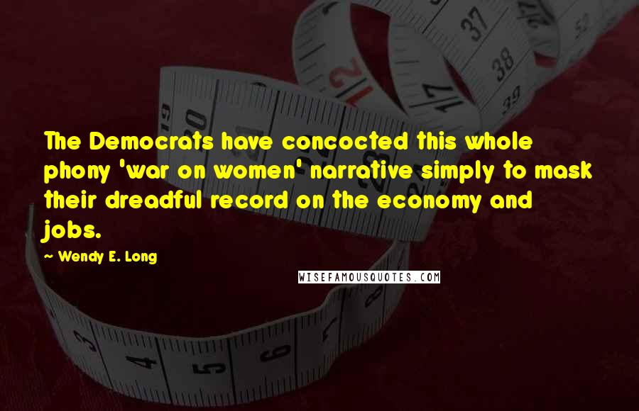 Wendy E. Long Quotes: The Democrats have concocted this whole phony 'war on women' narrative simply to mask their dreadful record on the economy and jobs.