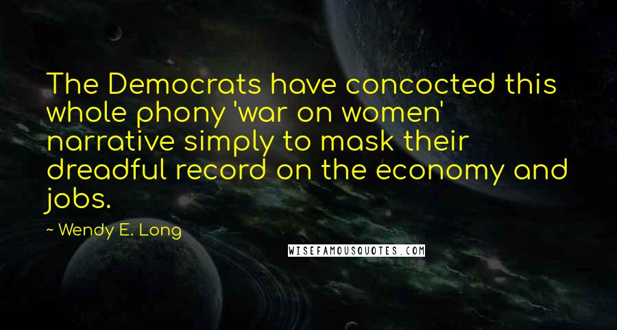 Wendy E. Long Quotes: The Democrats have concocted this whole phony 'war on women' narrative simply to mask their dreadful record on the economy and jobs.