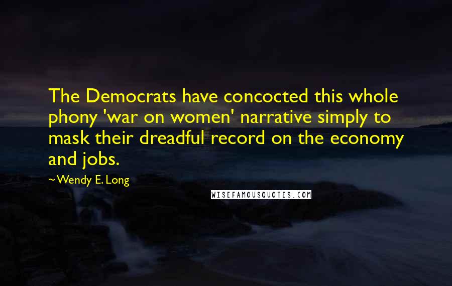 Wendy E. Long Quotes: The Democrats have concocted this whole phony 'war on women' narrative simply to mask their dreadful record on the economy and jobs.