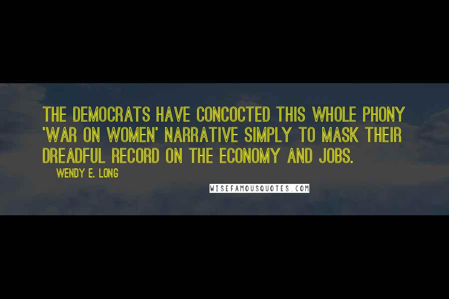 Wendy E. Long Quotes: The Democrats have concocted this whole phony 'war on women' narrative simply to mask their dreadful record on the economy and jobs.