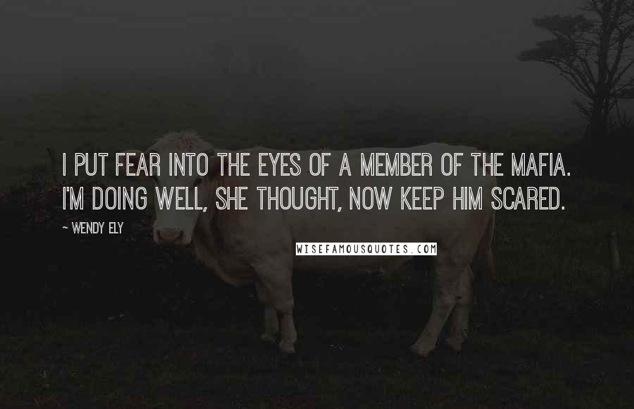 Wendy Ely Quotes: I put fear into the eyes of a member of the Mafia. I'm doing well, she thought, now keep him scared.