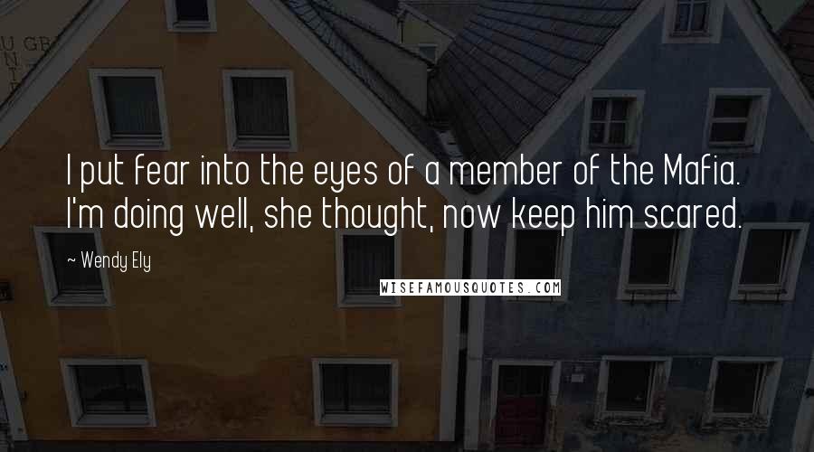 Wendy Ely Quotes: I put fear into the eyes of a member of the Mafia. I'm doing well, she thought, now keep him scared.