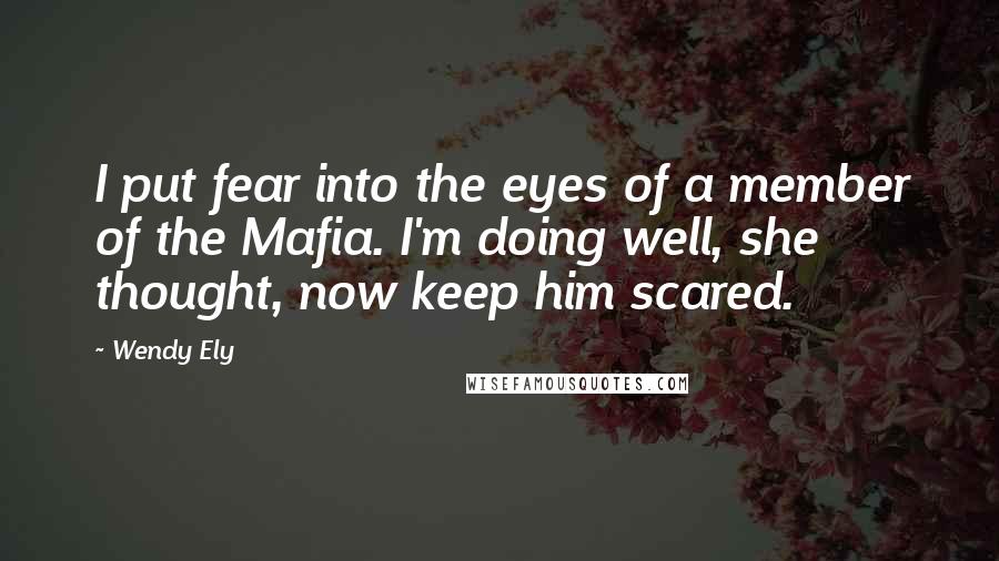 Wendy Ely Quotes: I put fear into the eyes of a member of the Mafia. I'm doing well, she thought, now keep him scared.