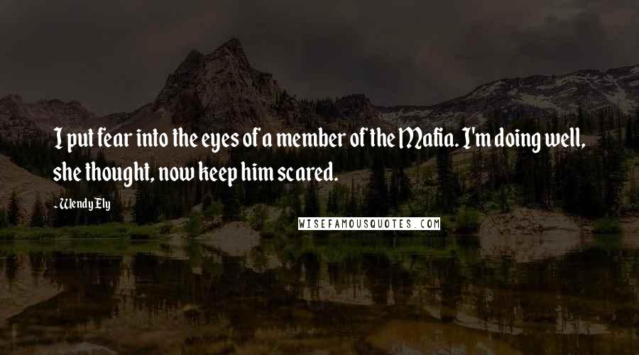 Wendy Ely Quotes: I put fear into the eyes of a member of the Mafia. I'm doing well, she thought, now keep him scared.