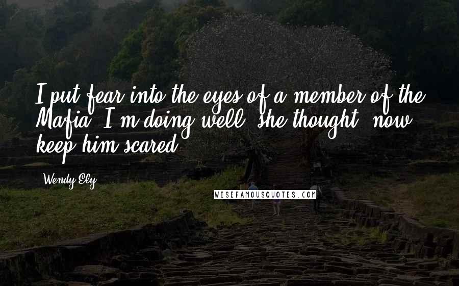 Wendy Ely Quotes: I put fear into the eyes of a member of the Mafia. I'm doing well, she thought, now keep him scared.