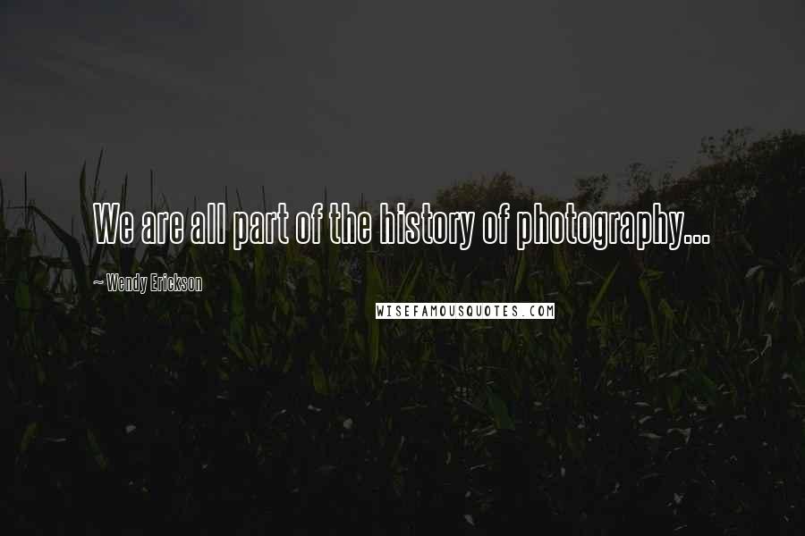 Wendy Erickson Quotes: We are all part of the history of photography...