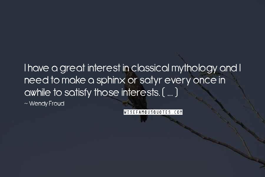 Wendy Froud Quotes: I have a great interest in classical mythology and I need to make a sphinx or satyr every once in awhile to satisfy those interests. ( ... )