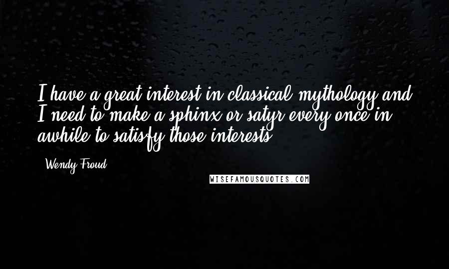 Wendy Froud Quotes: I have a great interest in classical mythology and I need to make a sphinx or satyr every once in awhile to satisfy those interests. ( ... )