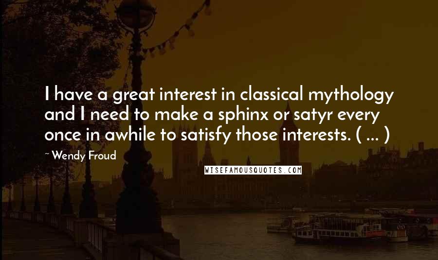 Wendy Froud Quotes: I have a great interest in classical mythology and I need to make a sphinx or satyr every once in awhile to satisfy those interests. ( ... )