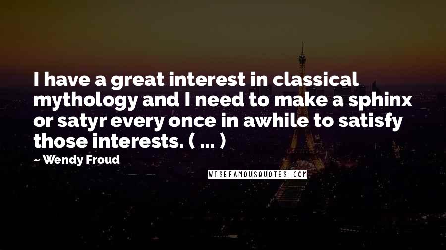 Wendy Froud Quotes: I have a great interest in classical mythology and I need to make a sphinx or satyr every once in awhile to satisfy those interests. ( ... )