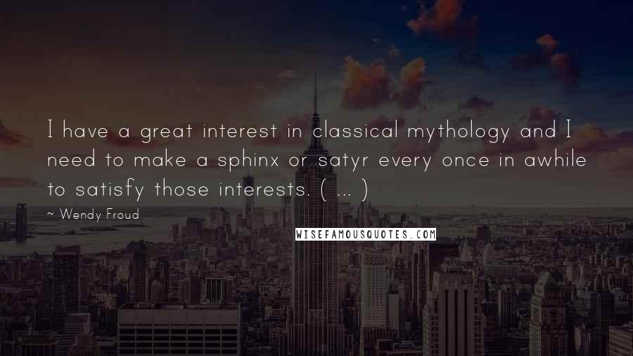 Wendy Froud Quotes: I have a great interest in classical mythology and I need to make a sphinx or satyr every once in awhile to satisfy those interests. ( ... )